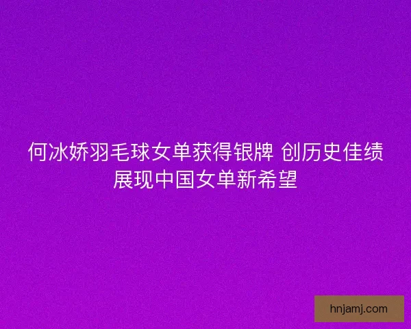 何冰娇羽毛球女单获得银牌 创历史佳绩展现中国女单新希望
