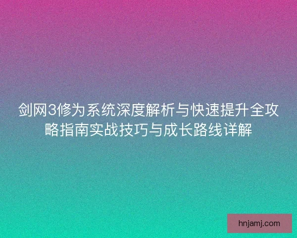 剑网3修为系统深度解析与快速提升全攻略指南实战技巧与成长路线详解