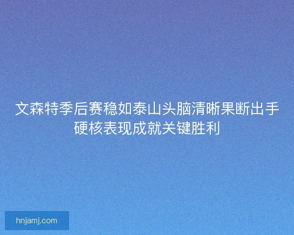文森特季后赛稳如泰山头脑清晰果断出手硬核表现成就关键胜利