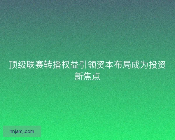 顶级联赛转播权益引领资本布局成为投资新焦点