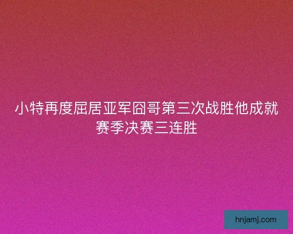 小特再度屈居亚军囧哥第三次战胜他成就赛季决赛三连胜