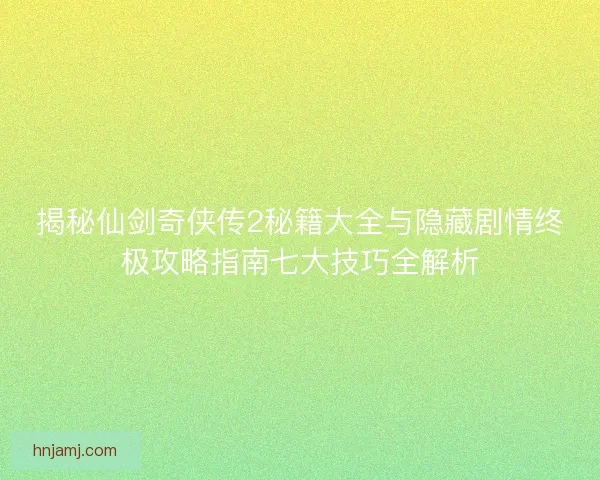 揭秘仙剑奇侠传2秘籍大全与隐藏剧情终极攻略指南七大技巧全解析