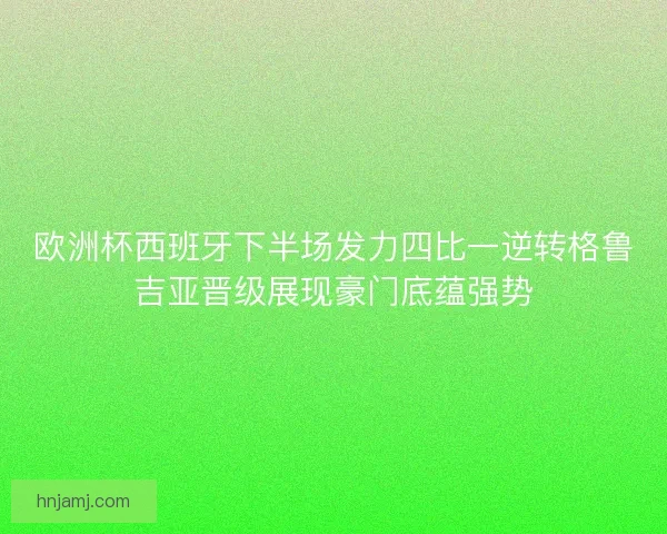 欧洲杯西班牙下半场发力四比一逆转格鲁吉亚晋级展现豪门底蕴强势