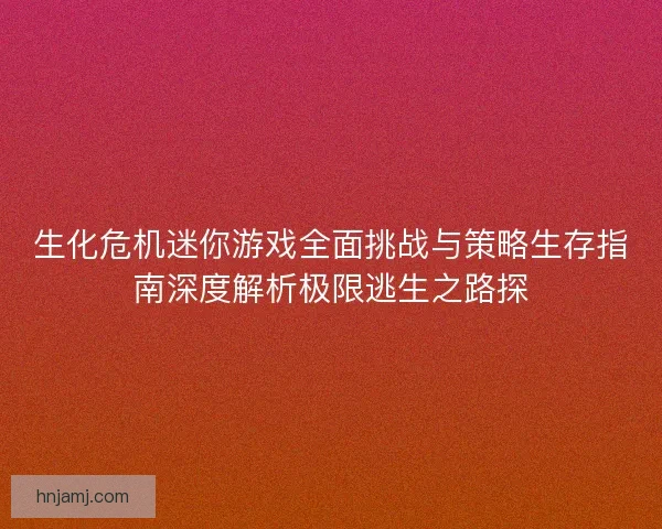 生化危机迷你游戏全面挑战与策略生存指南深度解析极限逃生之路探