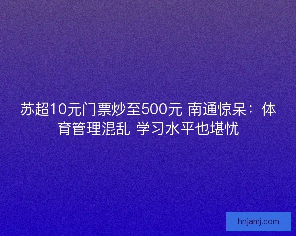 苏超10元门票炒至500元 南通惊呆：体育管理混乱 学习水平也堪忧