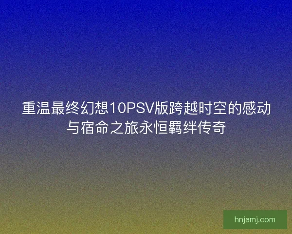 重温最终幻想10PSV版跨越时空的感动与宿命之旅永恒羁绊传奇
