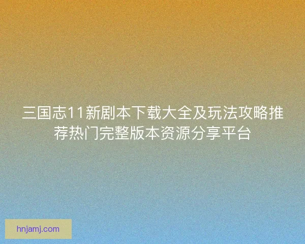 三国志11新剧本下载大全及玩法攻略推荐热门完整版本资源分享平台