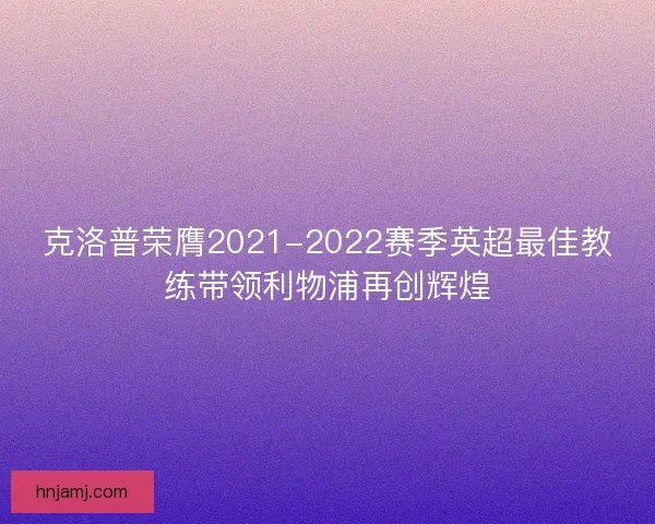 克洛普荣膺2021-2022赛季英超最佳教练带领利物浦再创辉煌