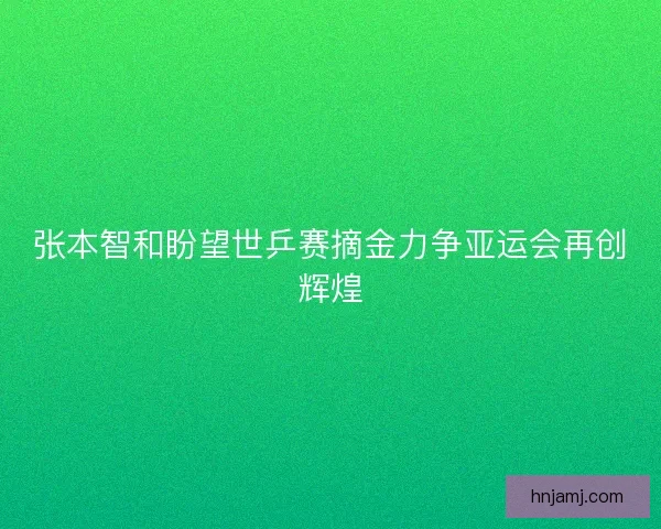 张本智和盼望世乒赛摘金力争亚运会再创辉煌