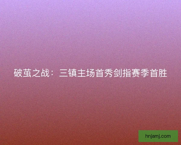 破茧之战：三镇主场首秀剑指赛季首胜