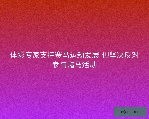 体彩专家支持赛马运动发展 但坚决反对参与赌马活动