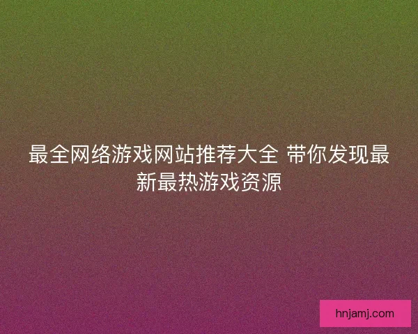 最全网络游戏网站推荐大全 带你发现最新最热游戏资源