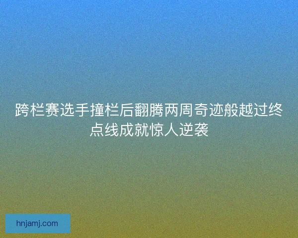 跨栏赛选手撞栏后翻腾两周奇迹般越过终点线成就惊人逆袭 跨栏赛选手撞栏后翻腾两周奇迹般越过终点线成就惊人逆袭