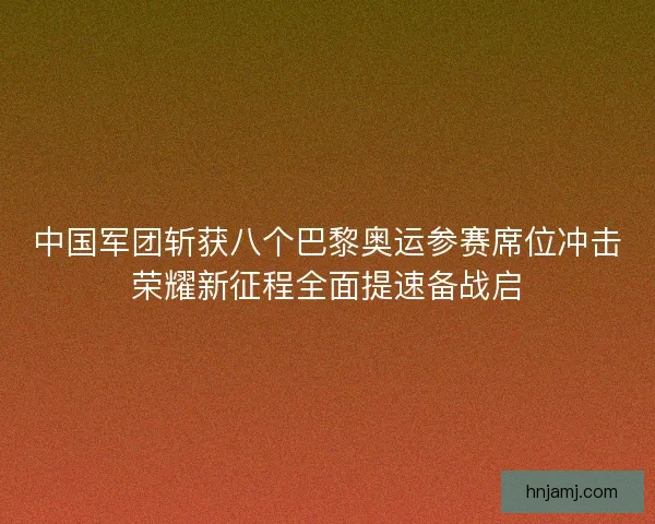 中国军团斩获八个巴黎奥运参赛席位冲击荣耀新征程全面提速备战启 中国军团斩获八个巴黎奥运参赛席位冲击荣耀新征程全面提速备战启