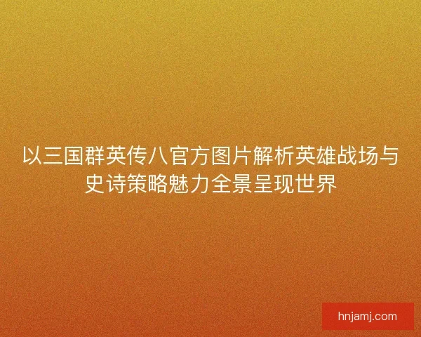 以三国群英传八官方图片解析英雄战场与史诗策略魅力全景呈现世界 以三国群英传八官方图片解析英雄战场与史诗策略魅力全景呈现世界
