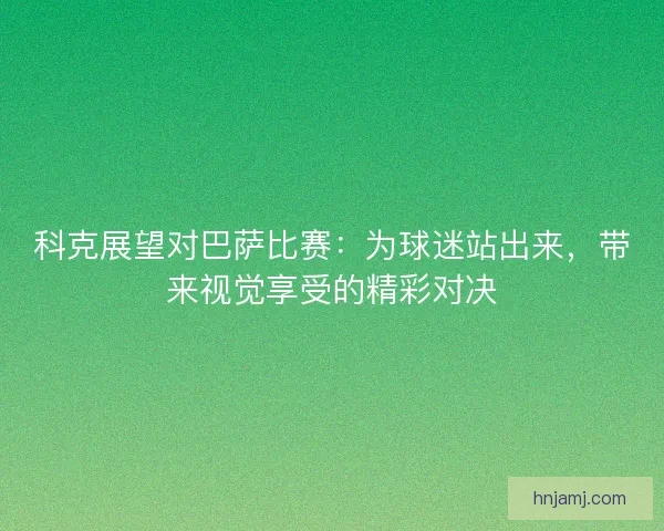 科克展望对巴萨比赛:为球迷站出来,带来视觉享受的精彩对决 科克展望对巴萨比赛:为球迷站出来,带来视觉享受的精彩对决