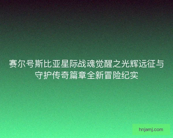 赛尔号斯比亚星际战魂觉醒之光辉远征与守护传奇篇章全新冒险纪实