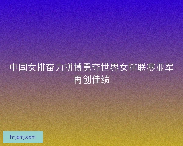 中国女排奋力拼搏勇夺世界女排联赛亚军再创佳绩 中国女排奋力拼搏勇夺世界女排联赛亚军再创佳绩