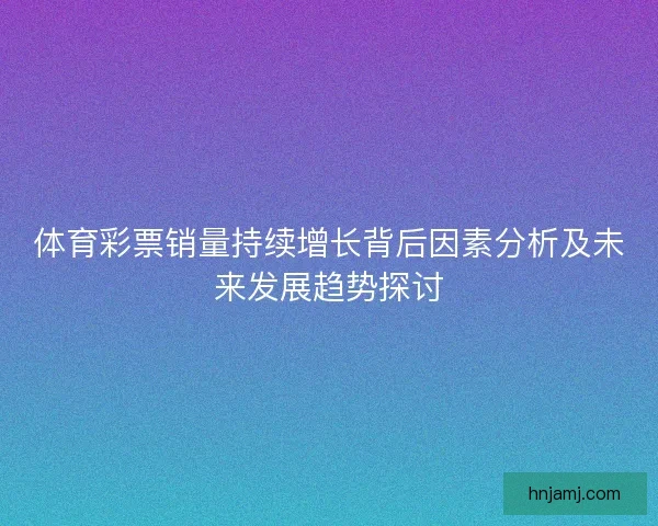 体育彩票销量持续增长背后因素分析及未来发展趋势探讨