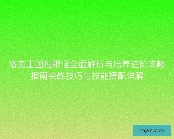 洛克王国独眼怪全面解析与培养进阶攻略指南实战技巧与技能搭配详解 洛克王国独眼怪全面解析与培养进阶攻略指南实战技巧与技能搭配详解
