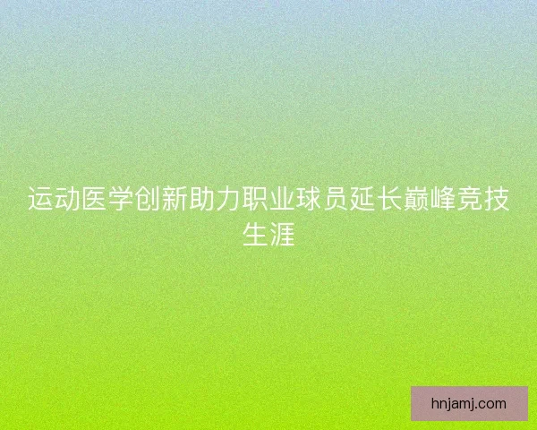 运动医学创新助力职业球员延长巅峰竞技生涯