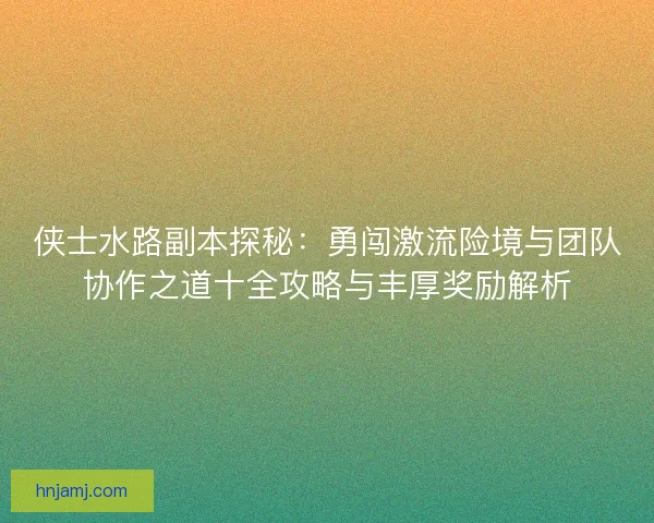 侠士水路副本探秘:勇闯激流险境与团队协作之道十全攻略与丰厚奖励解析 侠士水路副本探秘:勇闯激流险境与团队协作之道十全攻略与丰厚奖励解析