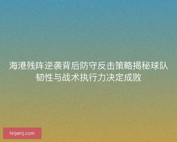 海港残阵逆袭背后防守反击策略揭秘球队韧性与战术执行力决定成败