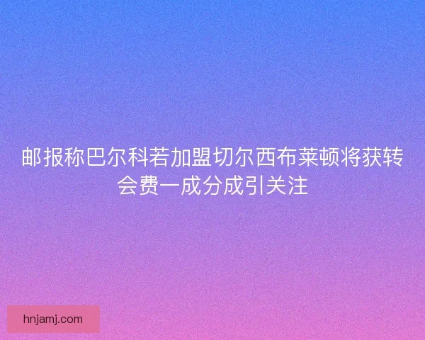 邮报称巴尔科若加盟切尔西布莱顿将获转会费一成分成引关注