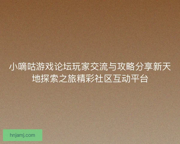 小嘀咕游戏论坛玩家交流与攻略分享新天地探索之旅精彩社区互动平台