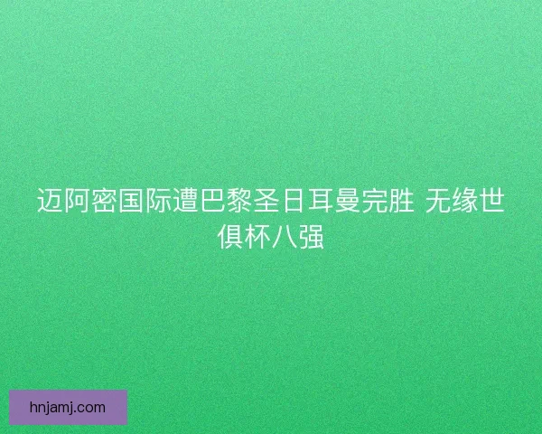 迈阿密国际遭巴黎圣日耳曼完胜 无缘世俱杯八强