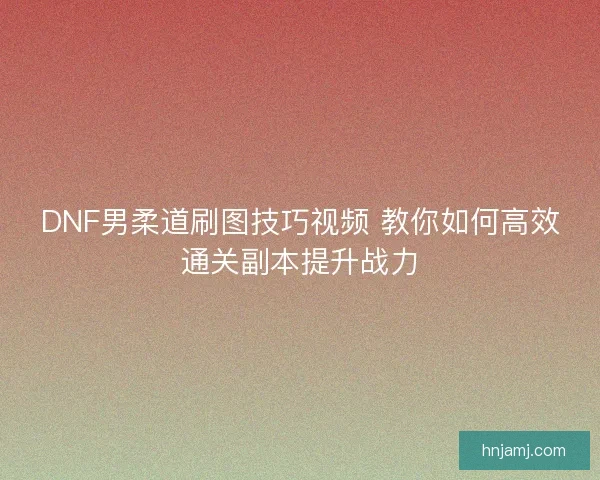 DNF男柔道刷图技巧视频 教你如何高效通关副本提升战力