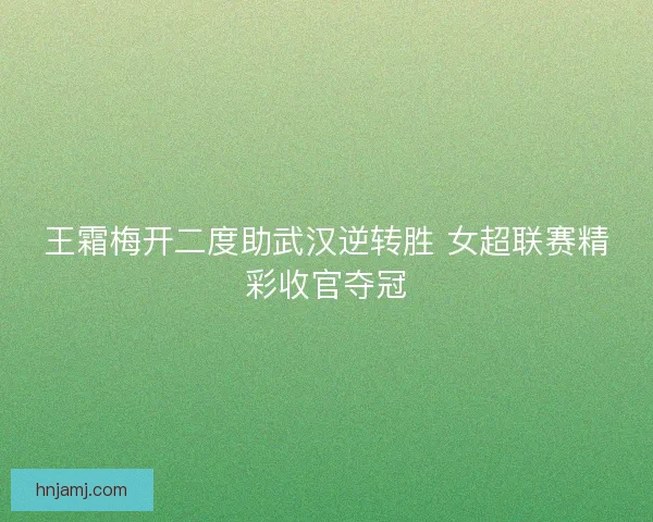 王霜梅开二度助武汉逆转胜 女超联赛精彩收官夺冠 王霜梅开二度助武汉逆转胜 女超联赛精彩收官夺冠